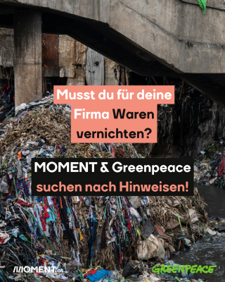 Waren vernichtet. Text:  Musst du für deine   Firma Waren   vernichten?  MOMENT & Greenpeace   suchen nach Hinweisen! 