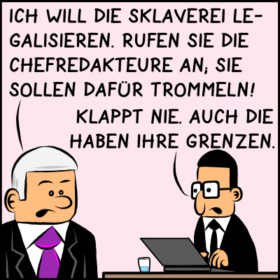 Hebel der Macht: Comic, Bild 1: Der Premierminister trifft seinen Assistenten und teilt ihm mit. Prermier Plenk sagt: "Ich will die Sklaverei legalisieren. Rufen Sie die Chefredakteure an. Sie sollen dafür trommeln!" Assistent Brommel ist skeptisch: "Das klappt nie. Auch die haben ihre Grenzen."