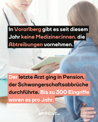 Frauenärztin berät Patientin, dazu der Text: In Vorarlberg gibt es seit diesem Jahr keine Mediziner:innen, die Abtreibungen vornehmen. Der letzte Arzt ging in Pension, der Schwangerschaftsabbrüche durchführte. Bis zu 300 Eingriffe waren es pro Jahr.
