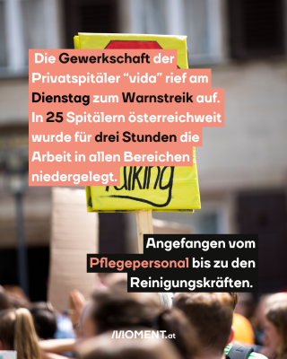 Menschen streiken und heben Schild. Text:  Die Gewerkschaft der   Privatspitäler “vida” rief am   Dienstag zum Warnstreik auf.   In 25 Spitälern österreichweit   wurde für drei Stunden die   Arbeit in allen Bereichen   niedergelegt.  Angefangen vom   Pflegepersonal bis zu den   Reinigungskräften. 