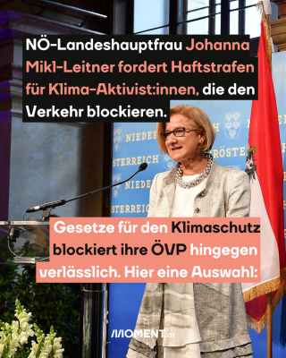 Niederösterreichs Landeshauptfrau Johanna Mikl-Leitner, dazu der Text: Mikl-Leitner fordert Haftstrafen für Klima-Aktivist:innen, die den Verkehr blockieren. Gesetze für den Klimaschutz blockiert ihre ÖVP hingegen verlässlich. Hier eine Auswahl: 