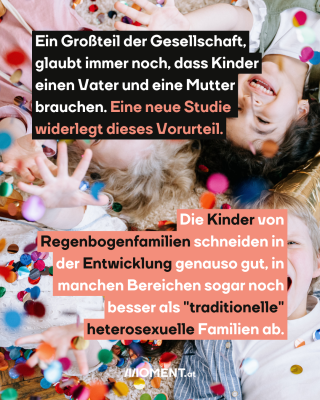 Kinder auf dem Boden mit Farbe. TExt: Ein Großteil der Gesellschaft,   glaubt immer noch, dass Kinder   einen Vater und eine Mutter   brauchen. Eine neue Studie   widerlegt dieses Vorurteil.  Die Kinder von   Regenbogenfamilien schneiden in   der Entwicklung genauso gut, in   manchen Bereichen sogar noch   besser als "traditionelle"   heterosexuelle Familien ab.