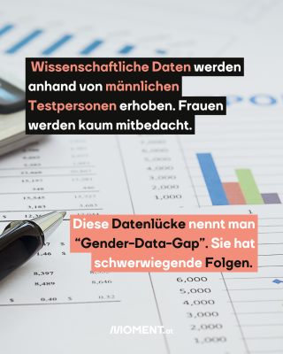 Daten auf einem Tisch. Ein Stift darauf. Text: Wissenschaftliche Daten werden anhand von männlichen Testpersonen erhoben. Frauen werden kaum mitbedacht. Diese Datenlücke nennt man “Gender-Data-Gap”. Sie hat schwerwiegende Folgen.