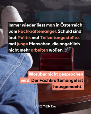 Couch. Text:   Immer wieder liest man in Österreich  vom Fachkräftemangel. Schuld sind  laut Politik mal Teilzeitangestellte,  mal junge Menschen, die angeblich  nicht mehr arbeiten wollen.  Worüber nicht gesprochen  wird: Der Fachkräftemangel ist  hausgemacht.