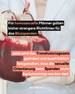 Blut Transfusion. Text: Für homosexuelle Männer galten   bisher strengere Richtlinien für   das Blutspenden. Jetzt wird das Transfusionsgesetz   geändert und ausdrücklich   festgehalten, dass die sexuelle   Orientierung beim Spenden nicht   berücksichtigt werden darf.