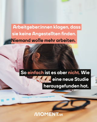 Frau steckt Kopf in die Hände. Text: Arbeitgeber:innen klagen, dass   sie keine Angestellten finden.  Niemand wolle mehr arbeiten.  So einfach ist es aber nicht. Wie   eine neue Studie    herausgefunden hat.