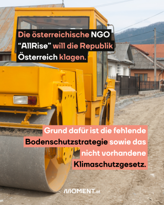Bulldozer. Text: Die österreichische NGO   “AllRise” will die Republik   Österreich klagen.  Grund dafür ist die fehlende   Bodenschutzstrategie sowie das   nicht vorhandene   Klimaschutzgesetz. 