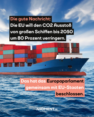 Schiffsfahrten auf dem Meer. Text: Die gute Nachricht:   Die EU will den CO2 Ausstoß   von großen Schiffen bis 2050   um 80 Prozent verringern. Das hat das Europaparlament   gemeinsam mit EU-Staaten   beschlossen. 