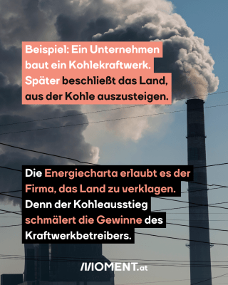 Kohlekraftwerk mit Stromleitungen, dazu der Text: Beispiel: Ein Unternehmen baut ein Kohlekraftwerk. Später beschließt das Land, aus der Kohle auszusteigen. Die Energiecharta erlaubt es der Firma, das Land zu verklagen.  Denn der Kohleausstieg schmälert die Gewinne des Kraftwerkbetreibers.