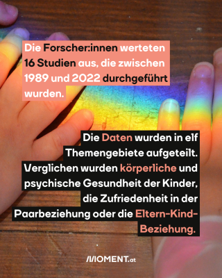 Kind mit Regenbogen. TExt:  Die Forscher:innen werteten   16 Studien aus, die zwischen   1989 und 2022 durchgeführt   wurden.  Die Daten wurden in elf   Themengebiete aufgeteilt.   Verglichen wurden körperliche und   psychische Gesundheit der Kinder,   die Zufriedenheit in der   Paarbeziehung oder die Eltern-Kind-   Beziehung. 