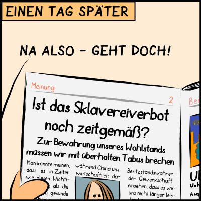 Hebel der Macht: Comic, Bild 3: Am nächsten Tag schlägt der Premierminister eine Zeitung auf. Man sieht den Leitartikel einer Chefredakteurin auf Seite 2. Der Titel lautet "Ist das Sklavereiverbot noch zeitgemäß?". Im Untertitel ruft die Kolumnistin auf: "Zur Bewahrung unseres Wohlstands müssen wir mit überholten Tabus brechen."