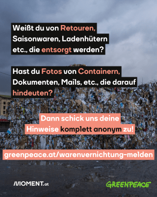 Müllberg. Text: Weißt du von Retouren,   Saisonwaren, Ladenhütern   etc., die entsorgt werden? Hast du Fotos von Containern,   Dokumenten, Mails, etc., die darauf   hindeuten?  Dann schick uns deine   Hinweise komplett anonym zu!  greenpeace.at/warenvernichtung-melden 