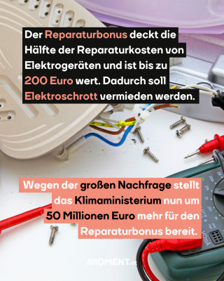 Reparatur Elektrozeugs. Text: Der Reparaturbonus deckt die   Hälfte der Reparaturkosten von   Elektrogeräten und ist bis zu   200 Euro wert. Dadurch soll   Elektroschrott vermieden werden. Wegen der großen Nachfrage stellt   das Klimaministerium nun um   50 Millionen Euro mehr für den   Reparaturbonus bereit.