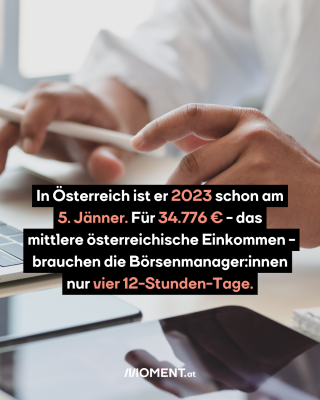 Hände eines arbeitenden Menschen. Text: In Österreich liegt er 2023 schon am 5. Jänner. Für 34.776 Euro - das mittlere österreichische Einkommen - brauchen die Börsenmanager:innen nur vier 12-Stunden-Tage.