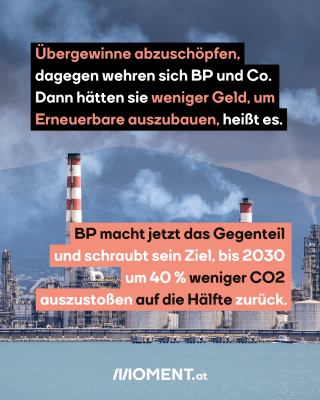 Ölraffinerie, dazu der Text: Übergewinne abzuschöpfen, dagegen wehren sich BP und Co. Dann hätten sie weniger Geld, um Erneuerbare auszubauen, heißt es. BP macht jetzt das Gegenteil und schraubt sein Ziel, bis 2030 um 40 % weniger CO2 auszustoßen auf die Hälfte zurück.