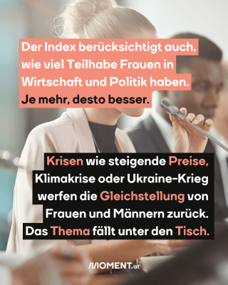 Politikerin vor Mikrofon. Text:  Der Index berücksichtigt auch,   wie viel Teilhabe Frauen in   Wirtschaft und Politik haben.   Je mehr, desto besser.  Krisen wie steigende Preise,   Klimakrise oder Ukraine-Krieg   werfen die Gleichstellung von   Frauen und Männern zurück.   Das Thema fällt unter den Tisch.