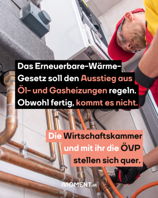 Monteur an Gastherme, dazu der Text: Das Erneuerbare-Wärme-Gesetz soll den Ausstieg aus Öl- und Gasheizungen regeln. Obwohl fertig, kommt es nicht. Die Wirtschaftskammer und mit ihr die ÖVP stellen sich quer.