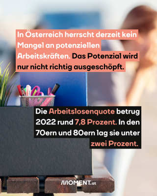 Mensch auf Bank. Text:  In Österreich herrscht derzeit kein   Mangel an potenziellen   Arbeitskräften. Das Potenzial wird   nur nicht richtig ausgeschöpft. Die Arbeitslosenquote betrug   2022 rund 7,8 Prozent. In den   70ern und 80ern lag sie unter   zwei Prozent. 