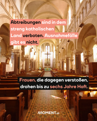 Kirche. Text:  Abtreibungen sind in dem   streng katholischen   Land verboten. Ausnahmefälle   gibt es nicht.   Frauen, die dagegen verstoßen,   drohen bis zu sechs Jahre Haft.