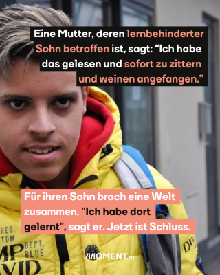 #4 Bild von betroffenem Buben Soufiene, dazu der Text:   Eine Mutter, deren lernbehinderter Sohn betroffen ist, sagt: “Ich habe das gelesen und sofort zu zittern und weinen angefangen.” Für ihren Sohn brach eine Welt zusammen. "Ich habe dort gelernt", sagt er. Jetzt ist Schluss.