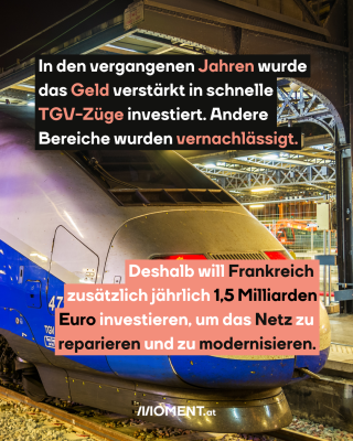 TGV Zug. Text: In den vergangenen Jahren wurde   das Geld verstärkt in schnelle   TGV-Züge investiert. Andere   Bereiche wurden vernachlässigt.  Deshalb will Frankreich   zusätzlich jährlich 1,5 Milliarden  Euro investieren, um das Netz zu   reparieren und zu modernisieren.