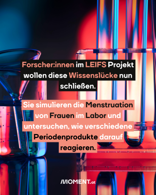 Reagenzgläser. TExt:  Forscher:innen im LEIFS Projekt   wollen diese Wissenslücke nun   schließen.  Sie simulieren die Menstruation   von Frauen im Labor und   untersuchen, wie verschiedene   Periodenprodukte darauf   reagieren. 