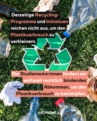 Recycle Tonne. Text: Derzeitige Recycling-   Programme und Initiativen   reichen nicht aus, um den   Plastikverbrauch zu   verkleinern.  Die Studienautor:innen fordern ein   weltweit rechtlich bindendes   Abkommen, um den   Plastikverbrauch zu bekämpfen.