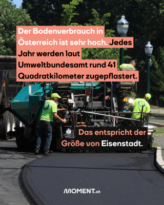 Straßenarbeiten. Text: Der Bodenverbrauch in   Österreich ist sehr hoch. Jedes   Jahr werden laut   Umweltbundesamt rund 41   Quadratkilometer zugepflastert.   Das entspricht der     Größe von Eisenstadt.  