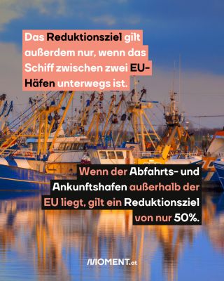 Schiffe. Text :Das Reduktionsziel gilt   außerdem nur, wenn das   Schiff zwischen zwei EU-   Häfen unterwegs ist.  Wenn der Abfahrts- und   Ankunftshafen außerhalb der   EU liegt, gilt ein Reduktionsziel   von nur 50%.