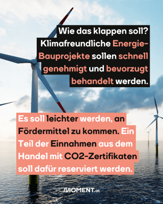 Off-Shore Windanlage, dazu der Text: Wie das klappen soll? Klimafreundliche Energie-Bauprojekte sollen schnell genehmigt und bevorzugt behandelt werden. Es soll leichter werden, an Fördermittel zu kommen. Ein Teil der Einnahmen aus dem Handel mit CO2-Zertifikaten soll dafür reserviert werden.