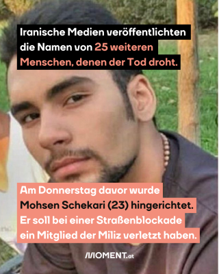 Bild von Mohsen Schekari, dazu der Text: Iranische Medien veröffentlichten die Namen von 25 weiteren Menschen, denen der Tod droht. Am Donnerstag davor wurde Mohsen Schekari (23) hingerichtet. Er soll bei einer Straßenblockade ein Mitglied der Miliz verletzt haben.