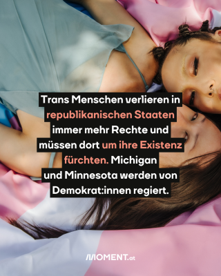 Die verlieren in anderen Staaten immer mehr Rechte. Auf einer Konferenz der Republikanischen Partei wurde vor kurzem sogar dazu aufgerufen, trans Menschen auszulöschen.