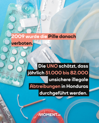 Reproduktive Health Produkte. Text: 2009 wurde die Pille danach verboten. Die UNO schätzt, dass   jährlich 51.000 bis 82.000   unsichere illegale   Abtreibungen in Honduras   durchgeführt werden. 