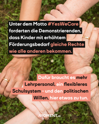 #5 Sechs überkreuzte Hände, dazu der Text: Unter dem Motto #YesWeCare forderten die Demonstrierenden, dass Kinder mit erhöhtem Förderungsbedarf gleiche Rechte wie alle anderen bekommen. Dafür braucht es mehr Lehrpersonal, ein flexibleres Schulsystem - und den politischen Willen, hier etwas zu tun.