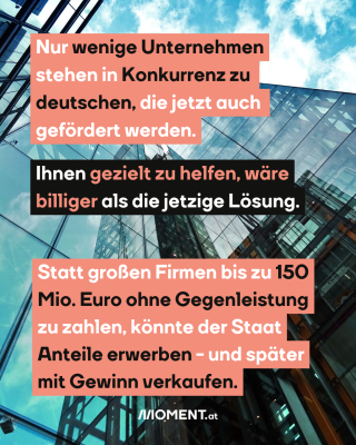 Bild von Büroturm, dazu der Text: Nur wenige Unternehmen stehen in Konkurrenz zu deutschen, die jetzt auch gefördert werden. Ihnen gezielt zu helfen, wäre billiger als die jetzige Lösung. Statt großen Firmen bis zu 150 Mio. Euro ohne Gegenleistung zu zahlen, könnte der Staat Anteile erwerben - und später mit Gewinn verkaufen.