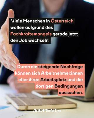 Mann reicht Hand. Text:  Viele Menschen in Österreich   wollen aufgrund des   Fachkräftemangels gerade jetzt   den Job wechseln. Durch die steigende Nachfrage    können sich Arbeitnehmer:innen    eher ihren Arbeitsplatz und die    dortigen Bedingungen    aussuchen. 