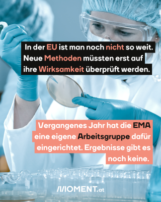 Menschen machen Versuche. Text: In der EU ist man noch nicht so weit.   Neue Methoden müssten erst auf   ihre Wirksamkeit überprüft werden.Vergangenes Jahr hat die EMA   eine eigene Arbeitsgruppe dafür   eingerichtet. Ergebnisse gibt es   noch keine.