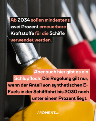 Benzin-Station. Text: Ab 2034 sollen mindestens   zwei Prozent erneuerbare   Kraftstoffe für die Schiffe   verwendet werden.  Aber auch hier gibt es ein   Schlupfloch: Die Regelung gilt nur,   wenn der Anteil von synthetischen E-   Fuels in der Schifffahrt bis 2030 noch   unter einem Prozent liegt.