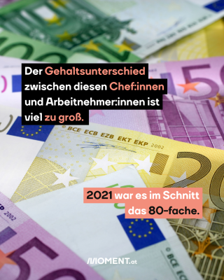 Viele Euro Geldscheine. Text: Der Gehaltsunterschied zwischen diesen Chef:innen und Arbeitnehmer:innen ist viel zu groß. 2021 war es im Schnitt das 80-fache.