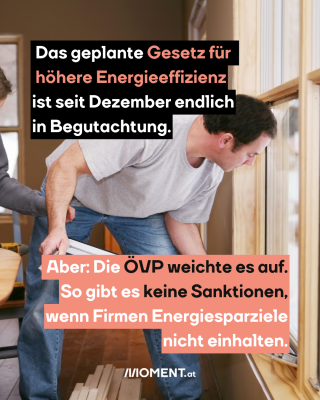 Mann baut Fenster ein, dazu der Text: Das geplante Gesetz für höhere Energieeffizienz ist seit Dezember endlich in Begutachtung. Aber: Die ÖVP weichte es auf. So gibt es keine Sanktionen, wenn Firmen Energiesparziele nicht einhalten.