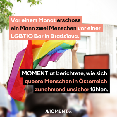 Pride-Flagge auf Demonstration, dazu der Text: Vor einem Monat erschoss ein Mann zwei Menschen vor einer LGBTIQ-Bar in Bratislava. MOMENT.at berichtete, wie sich queere Menschen in Österreich zunehmend unsicher fühlen.