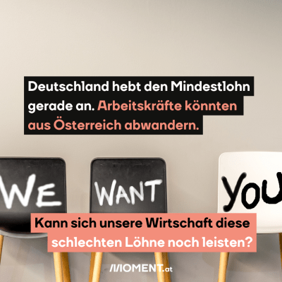Drei Stühle stehen an einer Wand. Auf den Lehnen steht "We Want You". Im Text: Deutschland hebt den Mindestlohn gerade an. Arbeitskräfte könnten aus Österreich abwandern. Kann sich unsere Wirtschaft diese schlechten Löhne noch leisten?