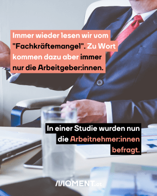 Ein Mann im Anzug sitzt an einem Tisch. Es ist lediglich der Oberkörper zu sehen. Im Text: "Immer wieder lesen wir vom "Fachkräftemangel". Zu Wort kommen dazu aber immer nur die Arbeitgeber:innen. In einer Studie wurden nun die Arbeitnehmer:innen befragt."