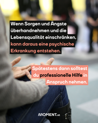 Wenn Sorgen und Ängste überhandnehmen und die Lebensqualität einschränken, kann daraus eine psychische Erkrankung entstehen. Spätestens dann solltest du professionelle Hilfe in Anspruch nehmen.