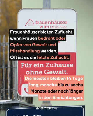 Ein Schild der Frauenhäuser Wien ist zu sehen. Darauf die Telefonnummer 057722 und die Worte "Für ein Zuhause ohne Gewalt". Im Text: Frauenhäuser bieten Zuflucht, wenn Frauen bedroht oder Opfer von Gewalt und Misshandlung werden. Oft ist es die letzte Zuflucht. Die meisten bleiben 14 Tage lang, manche bis zu sechs Monate oder noch länger in den Einrichtungen.