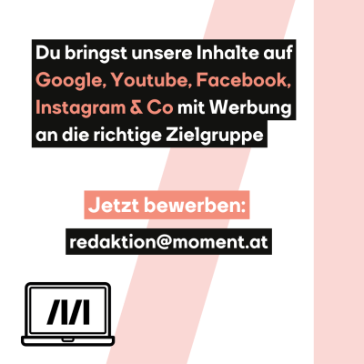 Du bringst unsere Inhalte auf Google, Youtube, Facebook, Instagram & Co mit Werbung an die richtige Zielgruppe. Jetzt bewerben: redaktion@moment.at