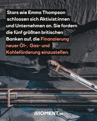 Ein Tagebau von oben ist zu sehen. Riesige Geräte graben den dunklen Boden ab. Im Text: "Stars wie Emma Thompson schlossen sich Aktivist:innen und Unternehmen an. Sie fordern die fünf größten britischen Banken auf, die Finanzierung von neuen Öl-, Gas- und Kohleförderung einzustellen.