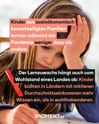 Mädchen sitzt vor einer Aufgabe. Stift in der Hand. Text:  Kinder aus sozioökonomisch benachteiligten Familien lernten während der Pandemie weniger dazu als andere. Der Lernzuwachs hängt auch vom Wohlstand eines Landes ab: Kinder büßten in Ländern mit mittleren Durchschnittseinkommen mehr Wissen ein, als in wohlhabenderen.