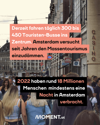 Innenstadt Amsterdam. Text: Derzeit fahren täglich 300 bis 450 Touristen-Busse ins Zentrum. Amsterdam versucht seit Jahren den Massentourismus einzudämmen. 2022 haben rund 18 Millionen   Menschen  mindestens eine  Nacht in Amsterdam verbracht. 