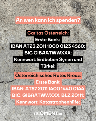 Betonwand. Text: An wen kann ich spenden?Caritas Österreich:   Erste Bank:    IBAN AT23 2011 1000 0123 4560;   BIC GIBAATWWXXX;   Kennwort: Erdbeben Syrien und   Türkei;  Österreichisches Rotes Kreuz:   Erste Bank:   IBAN: AT57 2011 1400 1440 0144  BIC: GIBAATWWXXX; BLZ 20111;  Kennwort: Katastrophenhilfe; 